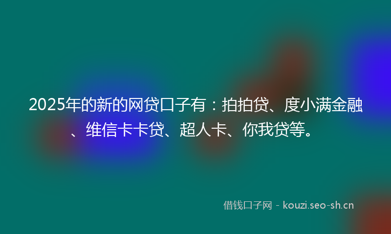 2025年的新的网贷口子有：拍拍贷、度小满金融、维信卡卡贷、超人卡、你我贷等。