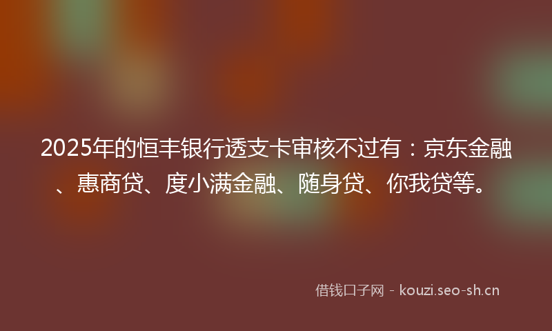 2025年的恒丰银行透支卡审核不过有：京东金融、惠商贷、度小满金融、随身贷、你我贷等。