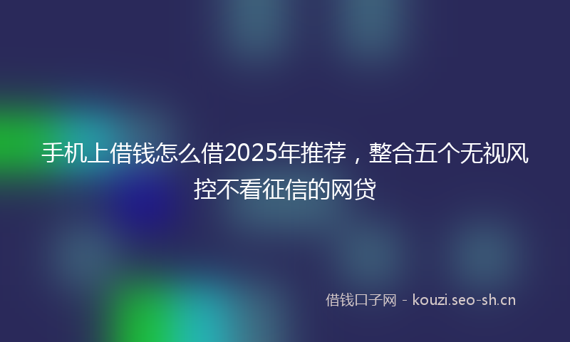 手机上借钱怎么借2025年推荐，整合五个无视风控不看征信的网贷