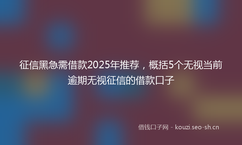 征信黑急需借款2025年推荐，概括5个无视当前逾期无视征信的借款口子