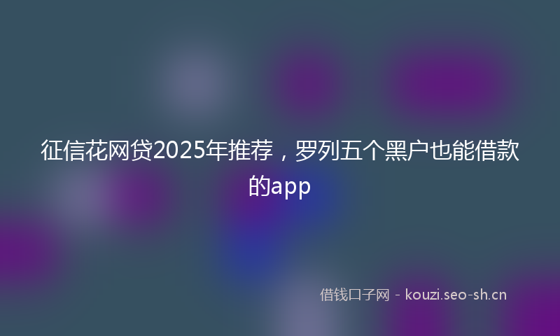 征信花网贷2025年推荐，罗列五个黑户也能借款的app