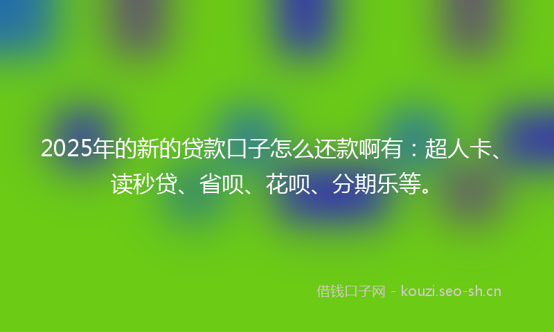 2025年的新的贷款口子怎么还款啊有：超人卡、读秒贷、省呗、花呗、分期乐等。