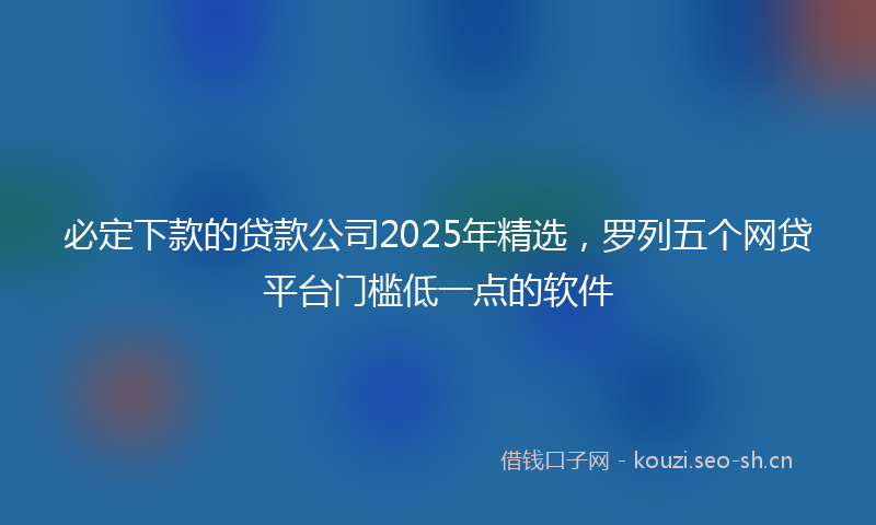必定下款的贷款公司2025年精选，罗列五个网贷平台门槛低一点的软件