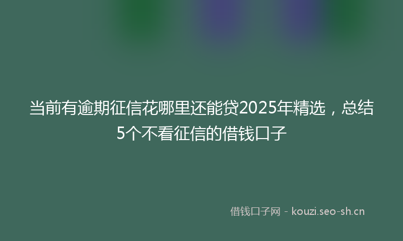 当前有逾期征信花哪里还能贷2025年精选，总结5个不看征信的借钱口子