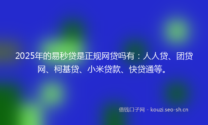 2025年的易秒贷是正规网贷吗有：人人贷、团贷网、柯基贷、小米贷款、快贷通等。
