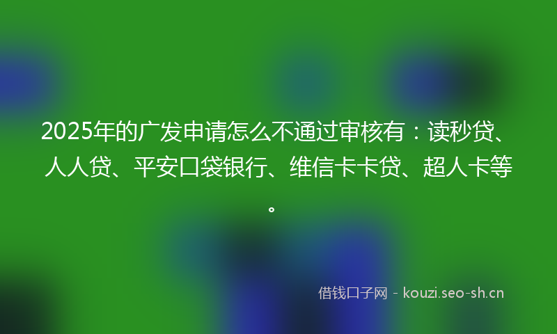 2025年的广发申请怎么不通过审核有：读秒贷、人人贷、平安口袋银行、维信卡卡贷、超人卡等。