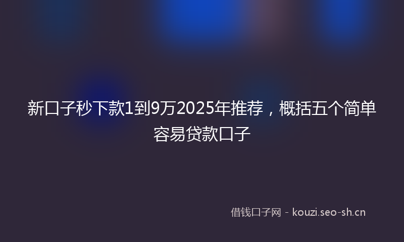 新口子秒下款1到9万2025年推荐，概括五个简单容易贷款口子