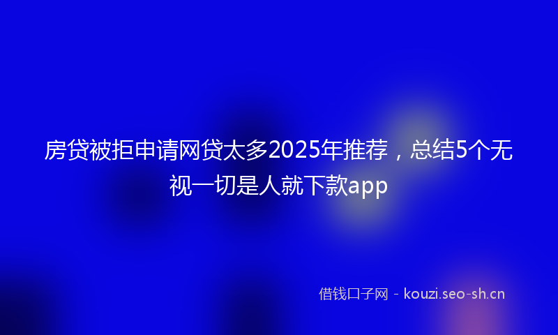 房贷被拒申请网贷太多2025年推荐,总结5个无视一切是人就下款app