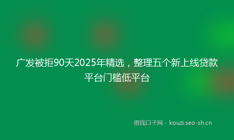 广发被拒90天2025年精选，整理五个新上线贷款平台门槛低平台