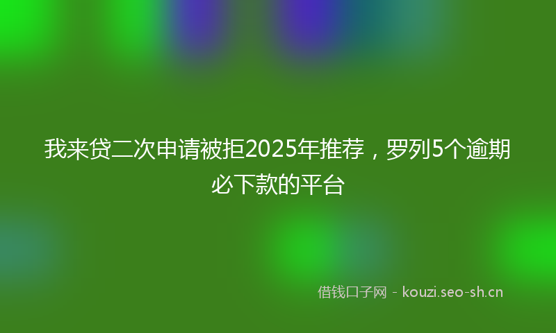 我来贷二次申请被拒2025年推荐，罗列5个逾期必下款的平台