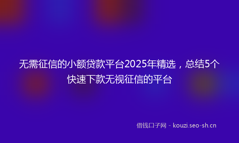 无需征信的小额贷款平台2025年精选，总结5个快速下款无视征信的平台