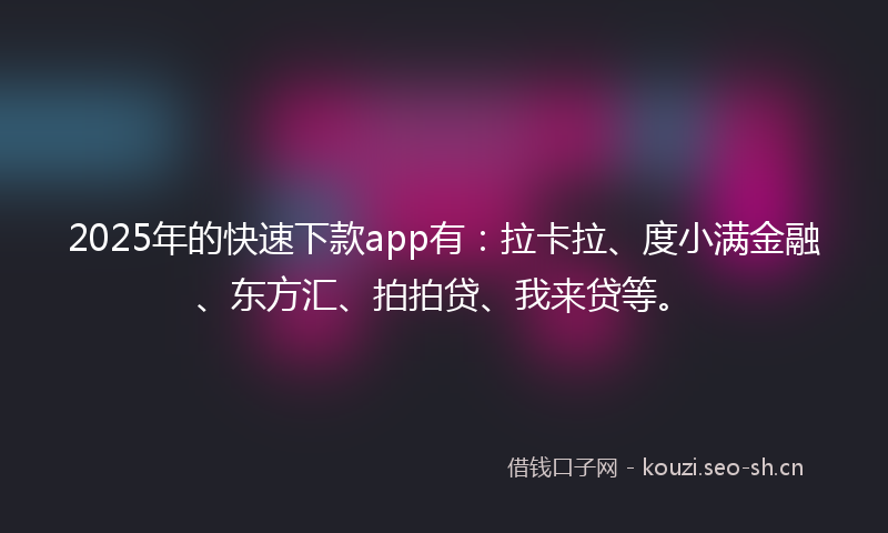 2025年的快速下款app有：拉卡拉、度小满金融、东方汇、拍拍贷、我来贷等。
