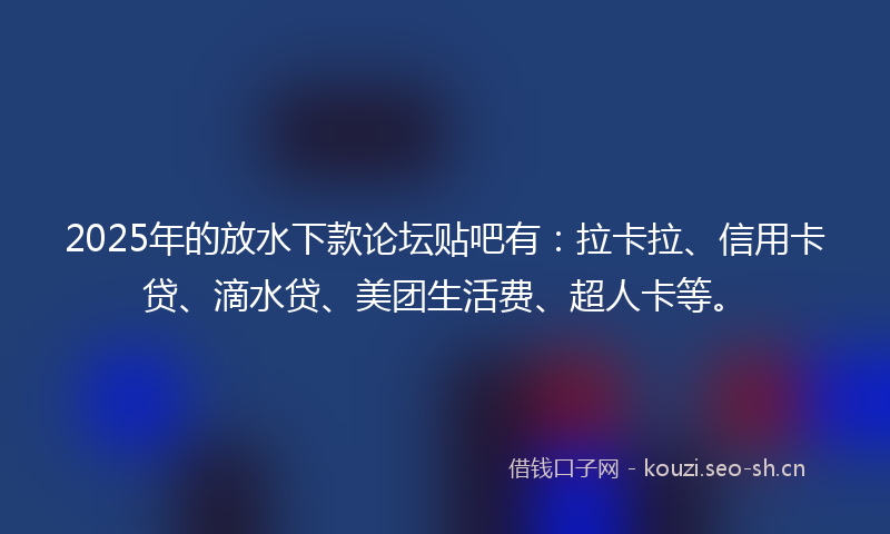 2025年的放水下款论坛贴吧有：拉卡拉、信用卡贷、滴水贷、美团生活费、超人卡等。