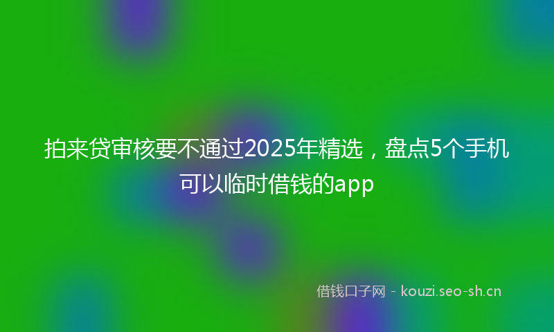 拍来贷审核要不通过2025年精选，盘点5个手机可以临时借钱的app