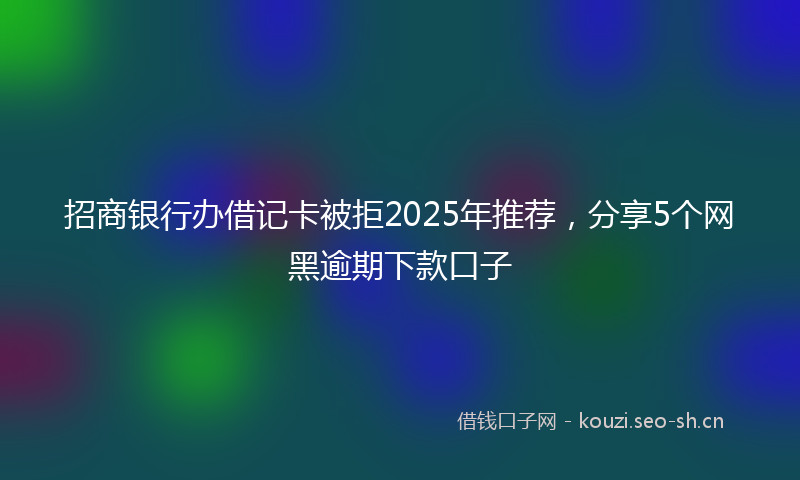 招商银行办借记卡被拒2025年推荐，分享5个网黑逾期下款口子