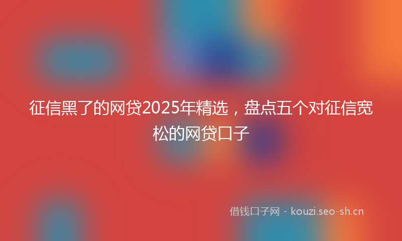 征信黑了的网贷2025年精选，盘点五个对征信宽松的网贷口子