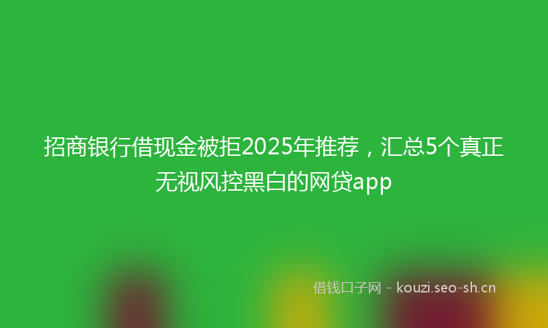 招商银行借现金被拒2025年推荐，汇总5个真正无视风控黑白的网贷app
