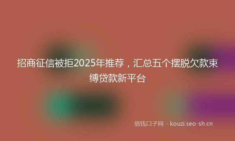 招商征信被拒2025年推荐，汇总五个摆脱欠款束缚贷款新平台