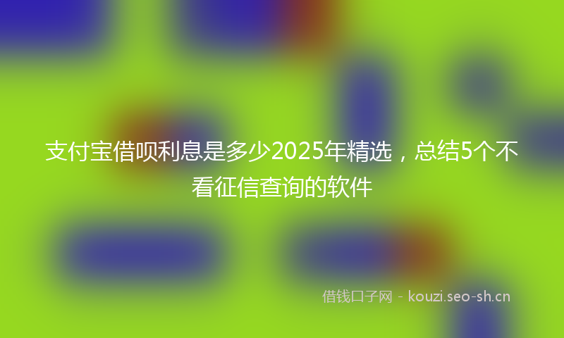 支付宝借呗利息是多少2025年精选,总结5个不看征信查询的软件