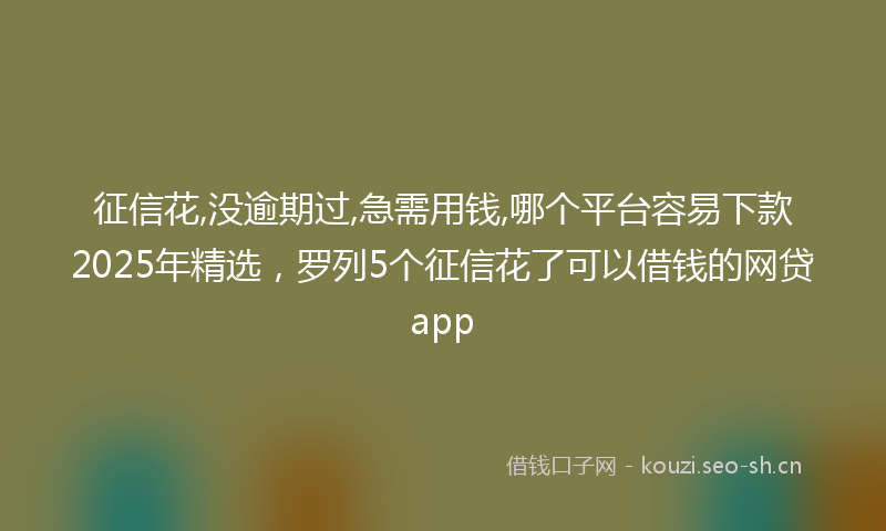 征信花,没逾期过,急需用钱,哪个平台容易下款2025年精选，罗列5个征信花了可以借钱的网贷app