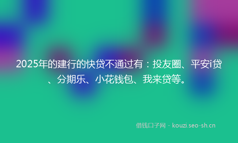 2025年的建行的快贷不通过有：投友圈、平安i贷、分期乐、小花钱包、我来贷等。