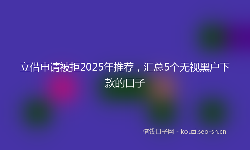 立借申请被拒2025年推荐，汇总5个无视黑户下款的口子