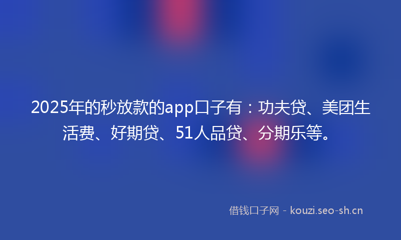 2025年的秒放款的app口子有:功夫贷、美团生活费、好期贷、51人品贷、分期乐等。