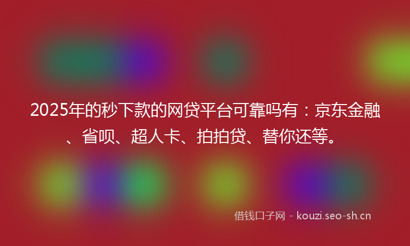 2025年的秒下款的网贷平台可靠吗有：京东金融、省呗、超人卡、拍拍贷、替你还等。