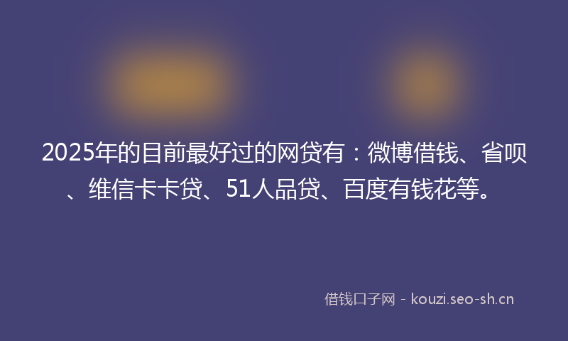 2025年的目前最好过的网贷有：微博借钱、省呗、维信卡卡贷、51人品贷、百度有钱花等。