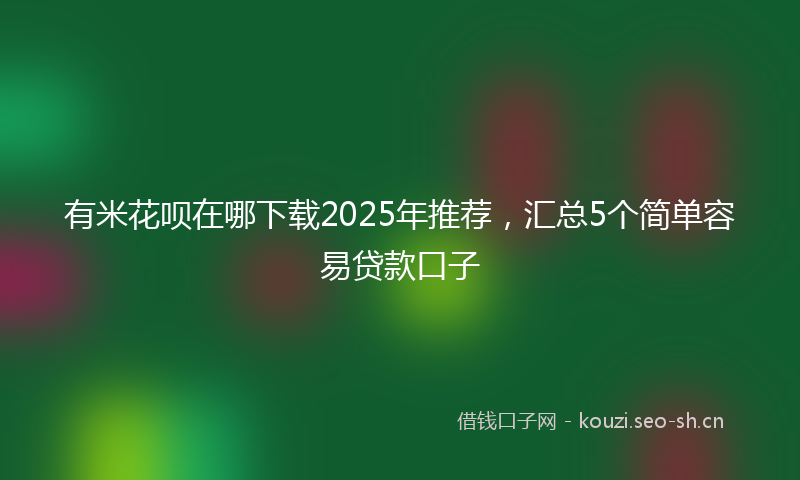 有米花呗在哪下载2025年推荐，汇总5个简单容易贷款口子