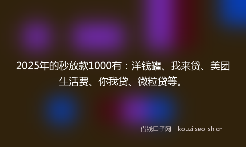2025年的秒放款1000有：洋钱罐、我来贷、美团生活费、你我贷、微粒贷等。
