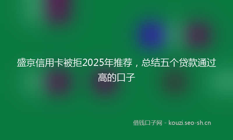 盛京信用卡被拒2025年推荐，总结五个贷款通过高的口子