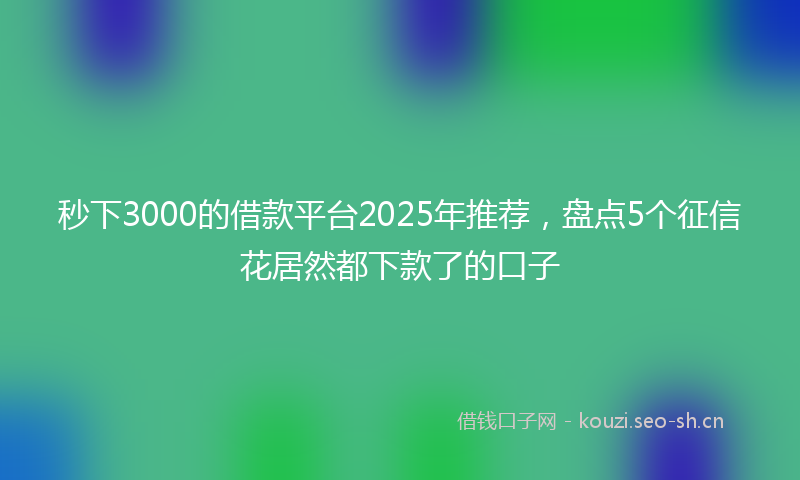 秒下3000的借款平台2025年推荐，盘点5个征信花居然都下款了的口子