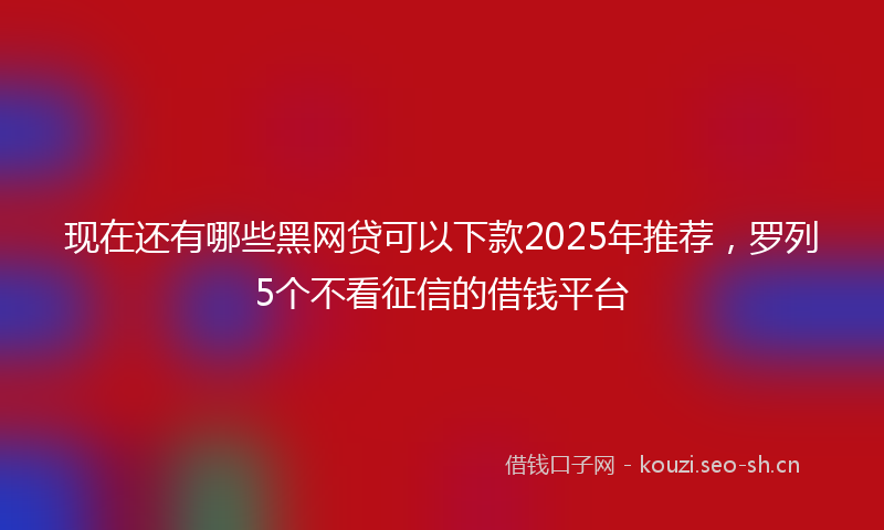 现在还有哪些黑网贷可以下款2025年推荐,罗列5个不看征信的借钱平台