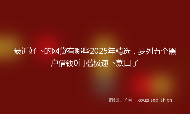 最近好下的网贷有哪些2025年精选，罗列五个黑户借钱0门槛极速下款口子