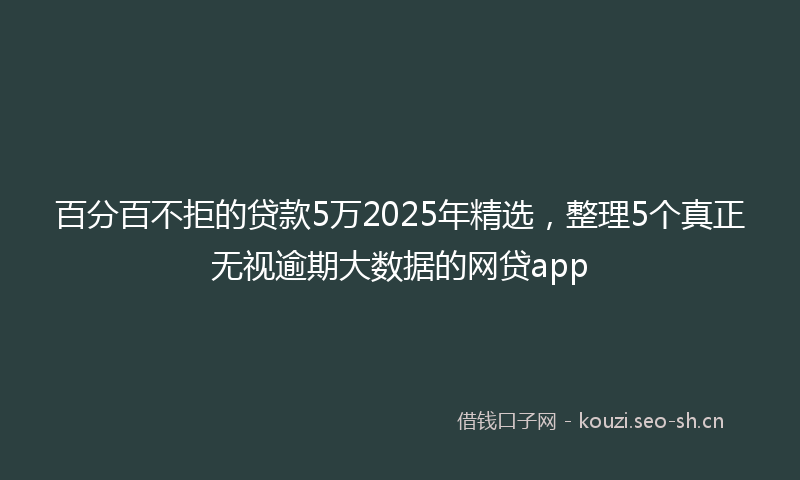 百分百不拒的贷款5万2025年精选，整理5个真正无视逾期大数据的网贷app