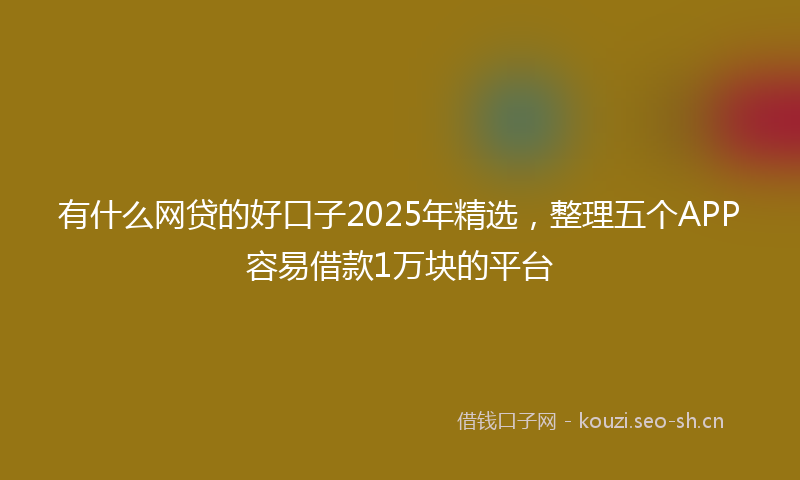 有什么网贷的好口子2025年精选，整理五个APP容易借款1万块的平台