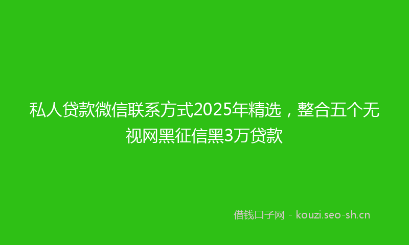 私人贷款微信联系方式2025年精选，整合五个无视网黑征信黑3万贷款