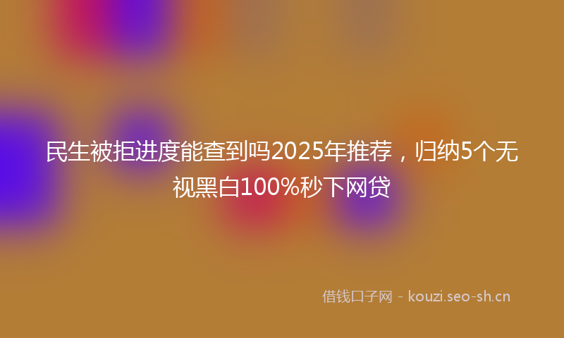 民生被拒进度能查到吗2025年推荐，归纳5个无视黑白100%秒下网贷