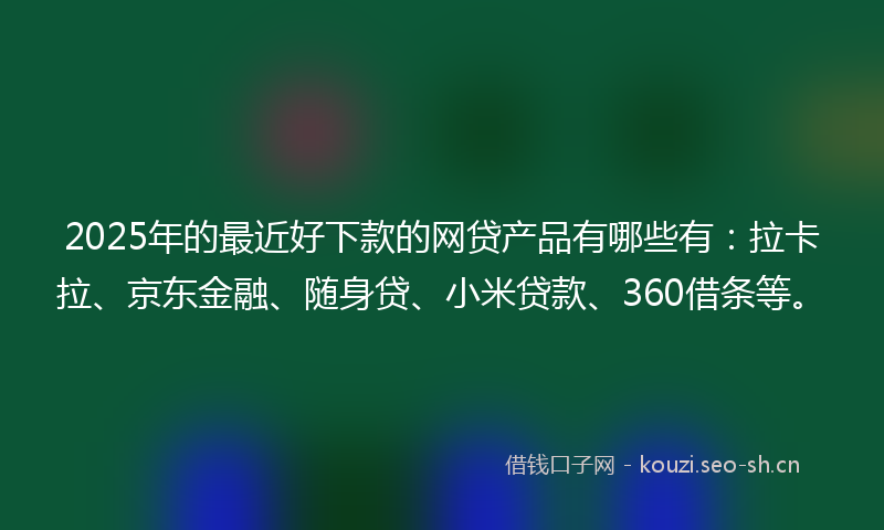 2025年的最近好下款的网贷产品有哪些有：拉卡拉、京东金融、随身贷、小米贷款、360借条等。