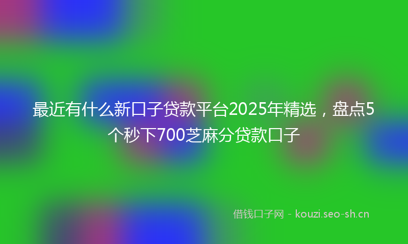 最近有什么新口子贷款平台2025年精选，盘点5个秒下700芝麻分贷款口子