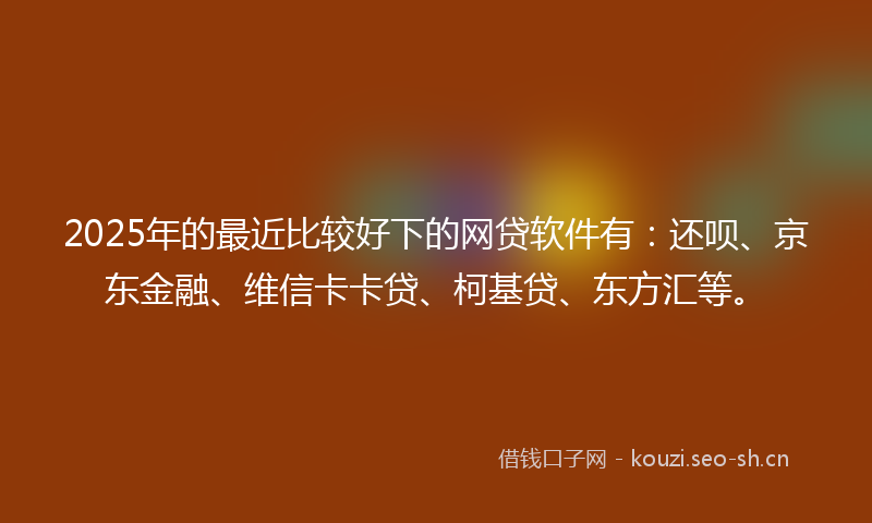 2025年的最近比较好下的网贷软件有：还呗、京东金融、维信卡卡贷、柯基贷、东方汇等。