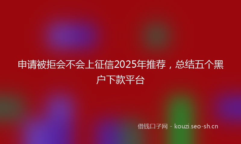 申请被拒会不会上征信2025年推荐，总结五个黑户下款平台