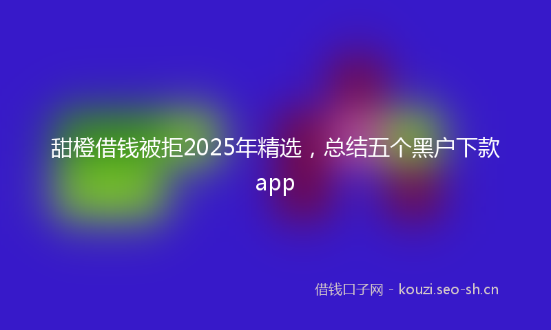 甜橙借钱被拒2025年精选,总结五个黑户下款app