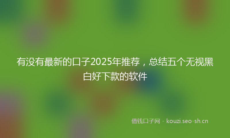 有没有最新的口子2025年推荐，总结五个无视黑白好下款的软件