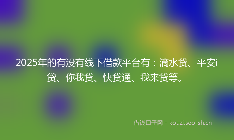 2025年的有没有线下借款平台有：滴水贷、平安i贷、你我贷、快贷通、我来贷等。
