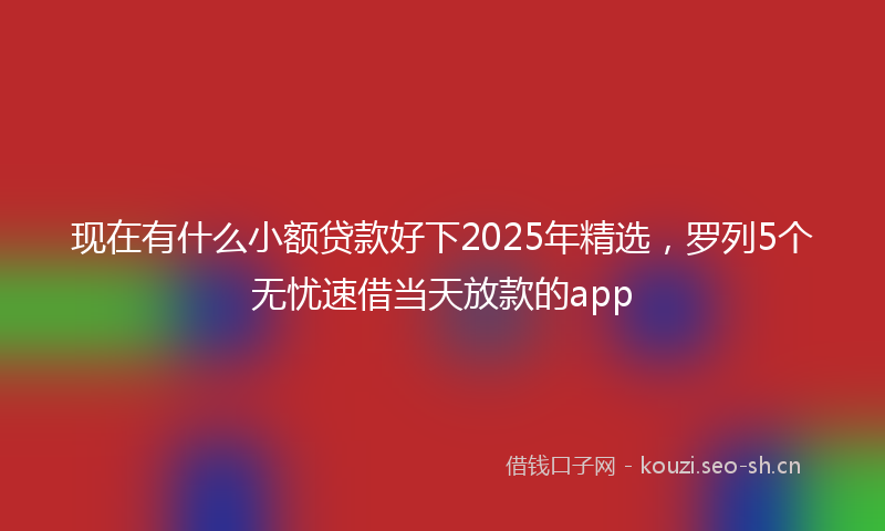 现在有什么小额贷款好下2025年精选，罗列5个无忧速借当天放款的app