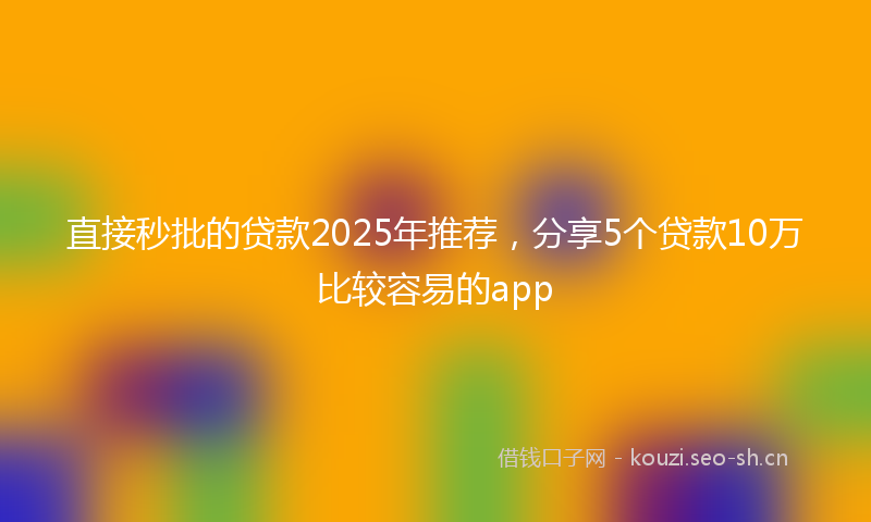 直接秒批的贷款2025年推荐，分享5个贷款10万比较容易的app