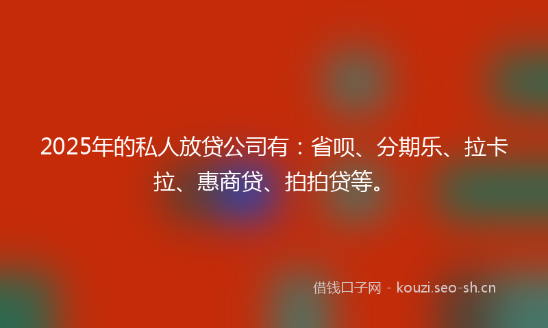 2025年的私人放贷公司有:省呗、分期乐、拉卡拉、惠商贷、拍拍贷等。