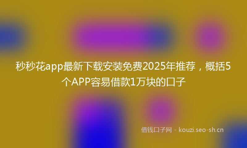 秒秒花app最新下载安装免费2025年推荐，概括5个APP容易借款1万块的口子